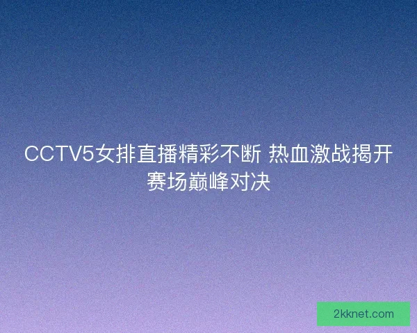 CCTV5女排直播精彩不断 热血激战揭开赛场巅峰对决