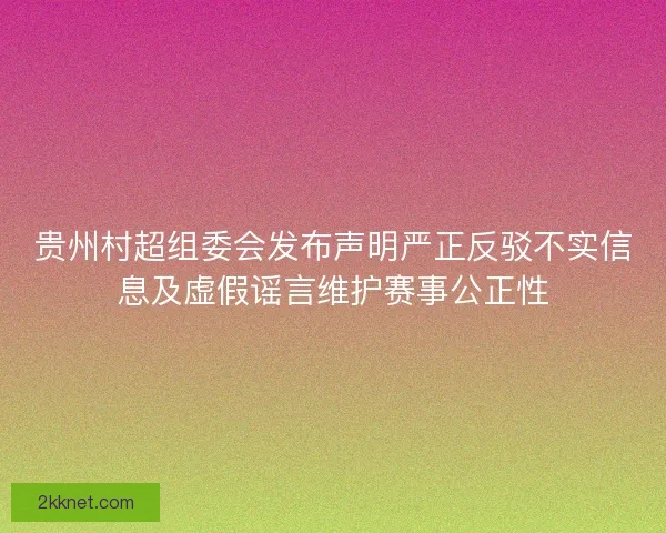贵州村超组委会发布声明严正反驳不实信息及虚假谣言维护赛事公正性