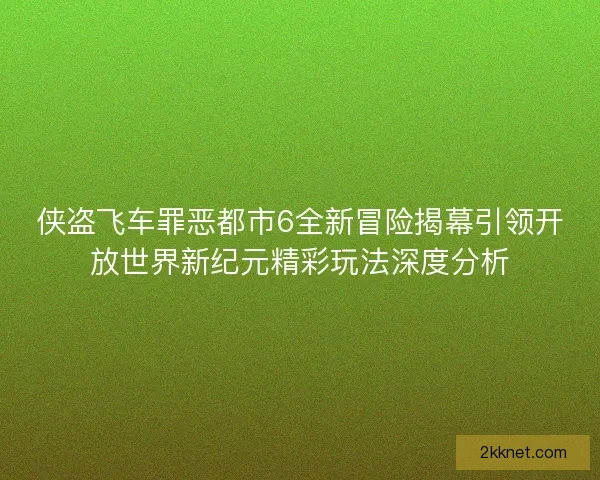 侠盗飞车罪恶都市6全新冒险揭幕引领开放世界新纪元精彩玩法深度分析