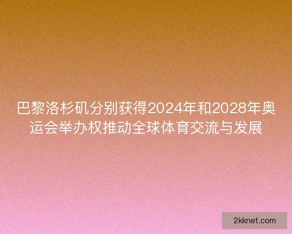 巴黎洛杉矶分别获得2024年和2028年奥运会举办权推动全球体育交流与发展