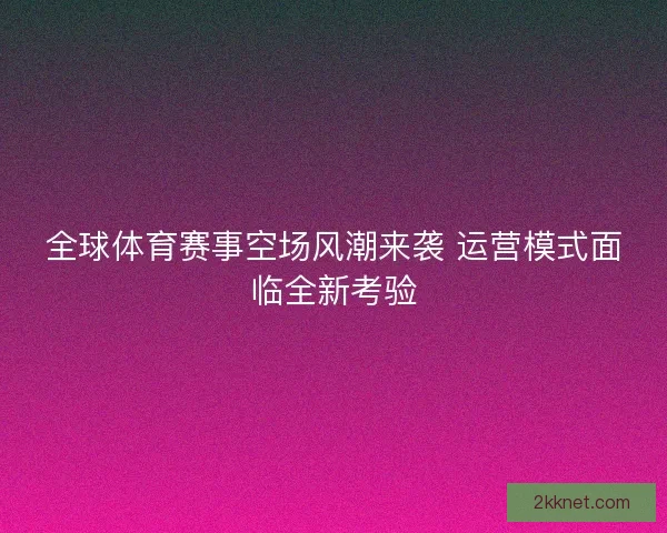 全球体育赛事空场风潮来袭 运营模式面临全新考验